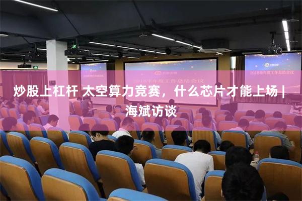 炒股上杠杆 太空算力竞赛，什么芯片才能上场 | 海斌访谈