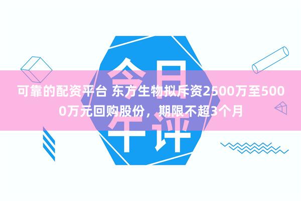 可靠的配资平台 东方生物拟斥资2500万至5000万元回购股份，期限不超3个月