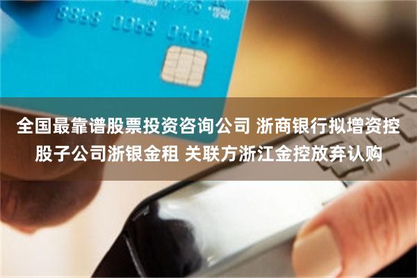 全国最靠谱股票投资咨询公司 浙商银行拟增资控股子公司浙银金租 关联方浙江金控放弃认购