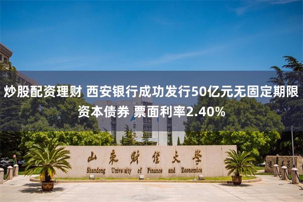 炒股配资理财 西安银行成功发行50亿元无固定期限资本债券 票面利率2.40%