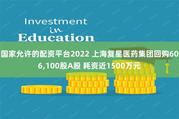 国家允许的配资平台2022 上海复星医药集团回购606,100股A股 耗资近1500万元