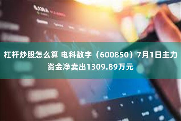 杠杆炒股怎么算 电科数字（600850）7月1日主力资金净卖出1309.89万元