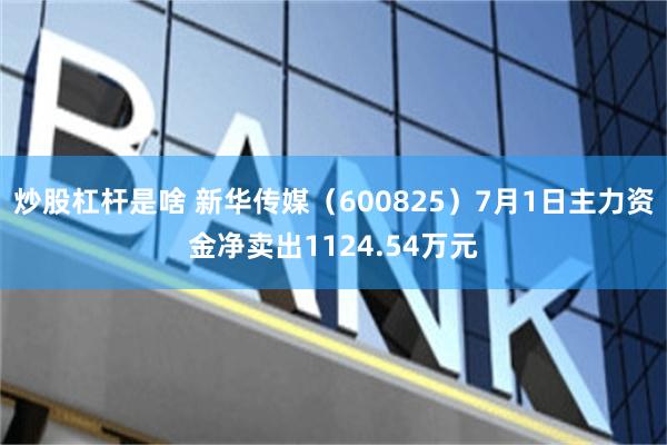 炒股杠杆是啥 新华传媒（600825）7月1日主力资金净卖出1124.54万元