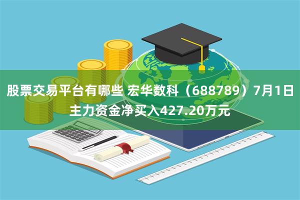 股票交易平台有哪些 宏华数科（688789）7月1日主力资金净买入427.20万元