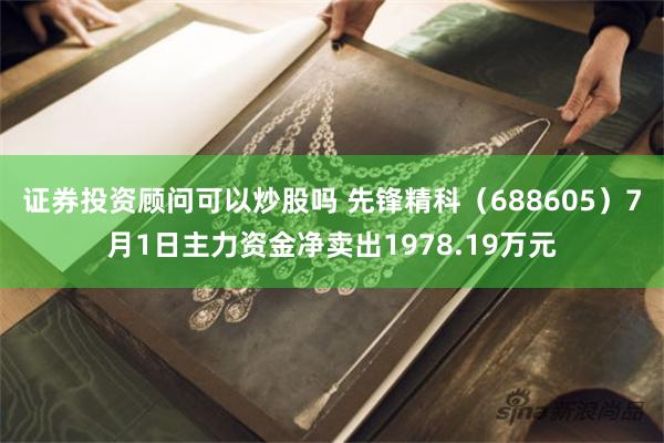 证券投资顾问可以炒股吗 先锋精科（688605）7月1日主力资金净卖出1978.19万元