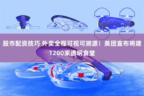 股市配资技巧 外卖全程可视可溯源！美团宣布将建1200家透明食堂