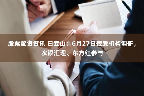 股票配资资讯 白云山：6月27日接受机构调研，农银汇理、东方红参与