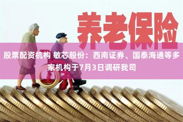 股票配资机构 敏芯股份：西南证券、国泰海通等多家机构于7月3日调研我司