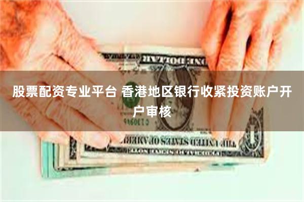 股票配资专业平台 香港地区银行收紧投资账户开户审核