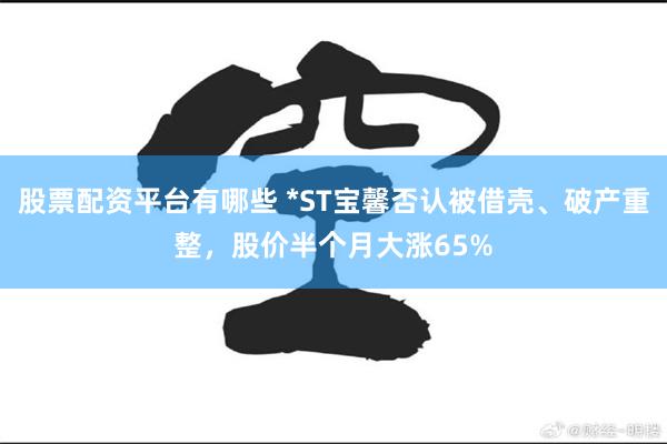 股票配资平台有哪些 *ST宝馨否认被借壳、破产重整，股价半个月大涨65%