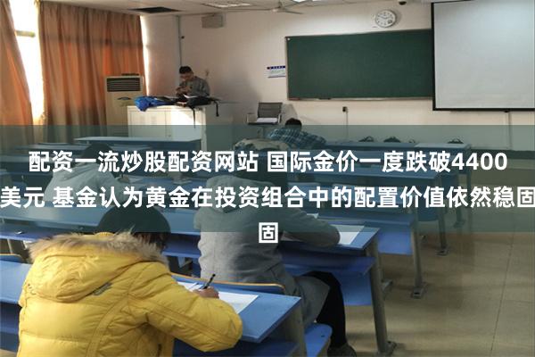 配资一流炒股配资网站 国际金价一度跌破4400美元 基金认为黄金在投资组合中的配置价值依然稳固