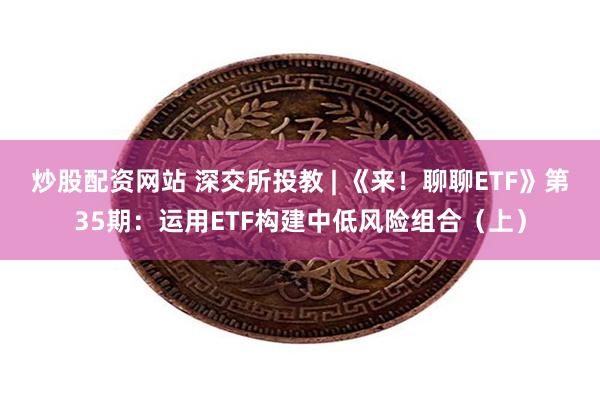 炒股配资网站 深交所投教 | 《来！聊聊ETF》第35期：运用ETF构建中低风险组合（上）