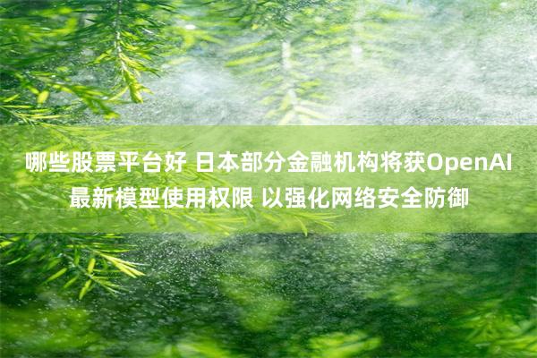 哪些股票平台好 日本部分金融机构将获OpenAI最新模型使用权限 以强化网络安全防御
