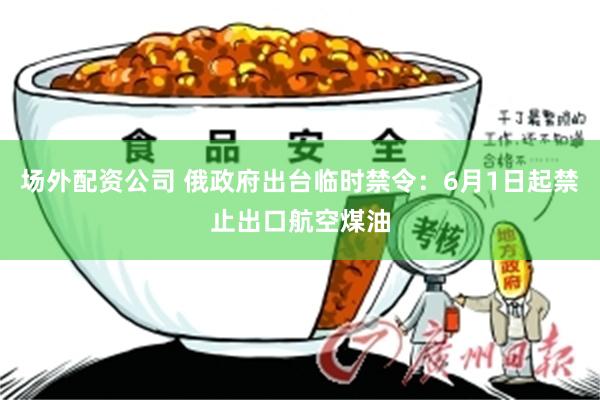 场外配资公司 俄政府出台临时禁令：6月1日起禁止出口航空煤油