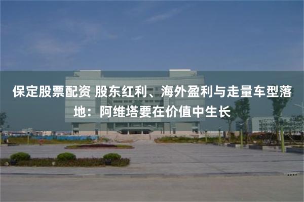保定股票配资 股东红利、海外盈利与走量车型落地：阿维塔要在价值中生长