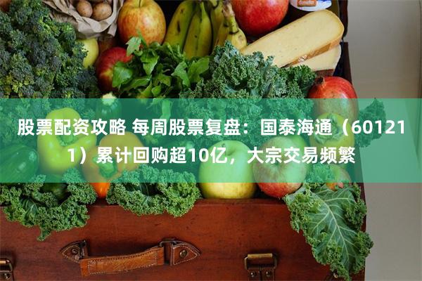 股票配资攻略 每周股票复盘：国泰海通（601211）累计回购超10亿，大宗交易频繁