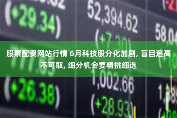 股票配资网站行情 6月科技股分化加剧, 盲目追高不可取, 细分机会要精挑细选