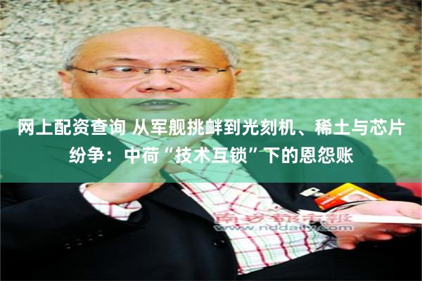 网上配资查询 从军舰挑衅到光刻机、稀土与芯片纷争：中荷“技术互锁”下的恩怨账