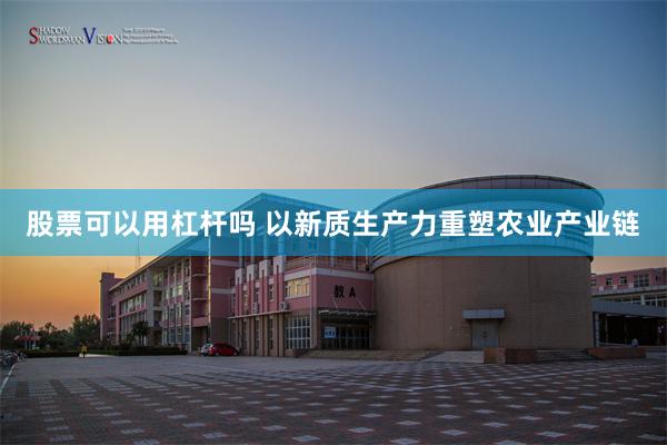 股票可以用杠杆吗 以新质生产力重塑农业产业链