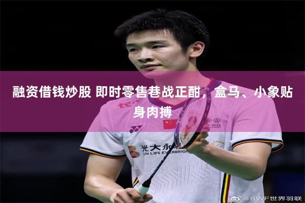 融资借钱炒股 即时零售巷战正酣，盒马、小象贴身肉搏
