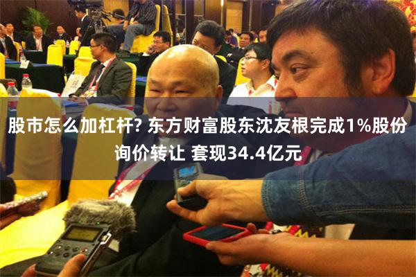 股市怎么加杠杆? 东方财富股东沈友根完成1%股份询价转让 套现34.4亿元