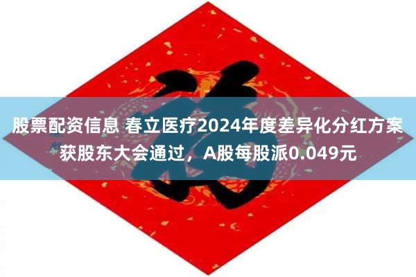 股票配资信息 春立医疗2024年度差异化分红方案获股东大会通过，A股每股派0.049元