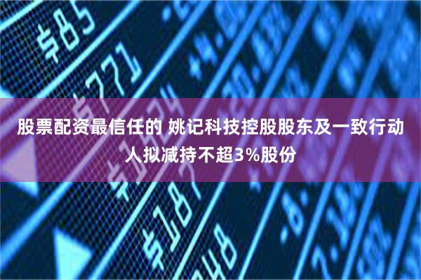 股票配资最信任的 姚记科技控股股东及一致行动人拟减持不超3%股份