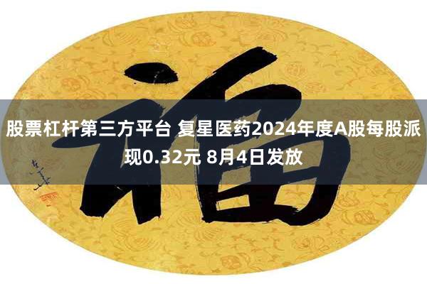 股票杠杆第三方平台 复星医药2024年度A股每股派现0.32元 8月4日发放