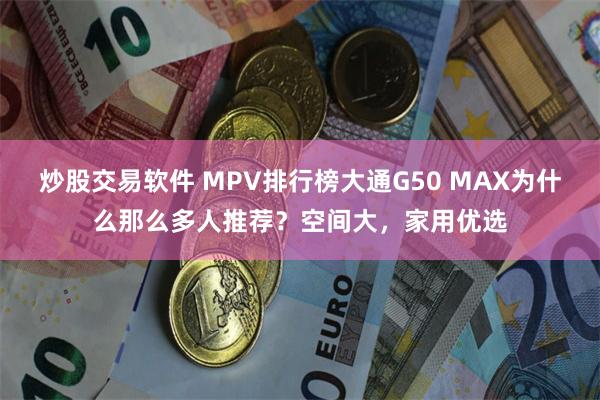 炒股交易软件 MPV排行榜大通G50 MAX为什么那么多人推荐？空间大，家用优选