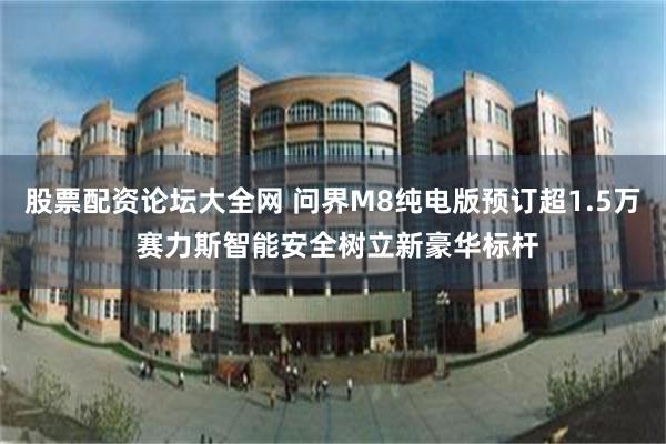 股票配资论坛大全网 问界M8纯电版预订超1.5万 赛力斯智能安全树立新豪华标杆