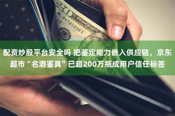 配资炒股平台安全吗 把鉴定能力嵌入供应链，京东超市“名酒鉴真”已超200万瓶成用户信任标签