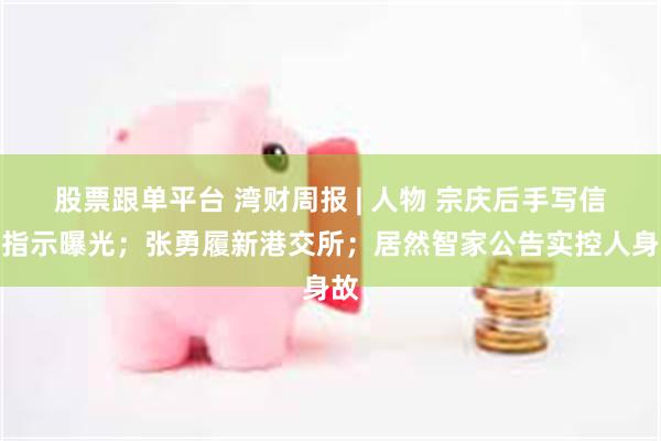 股票跟单平台 湾财周报 | 人物 宗庆后手写信托指示曝光；张勇履新港交所；居然智家公告实控人身故