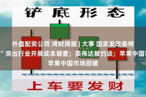 外盘配资公司 湾财周报 | 大事 国家发改委将对“内卷”突出行业开展成本调查;英伟达被约谈;苹果中国市场回暖