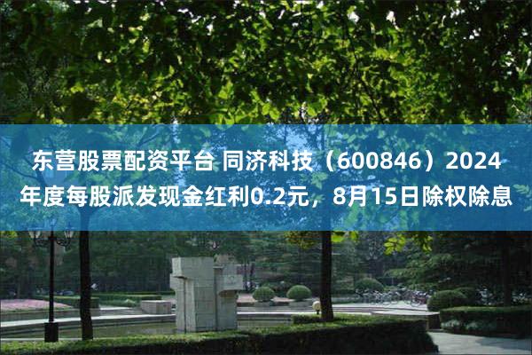 东营股票配资平台 同济科技（600846）2024年度每股派发现金红利0.2元，8月15日除权除息