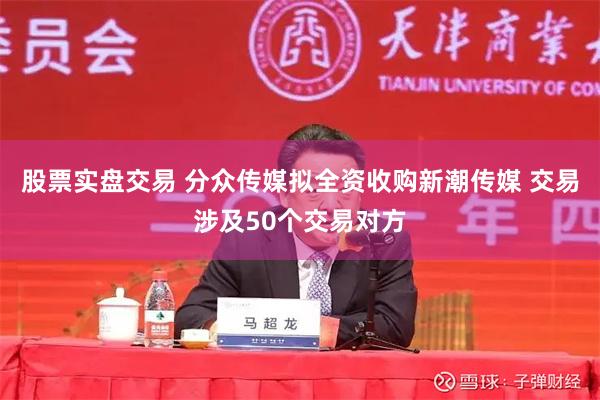股票实盘交易 分众传媒拟全资收购新潮传媒 交易涉及50个交易对方