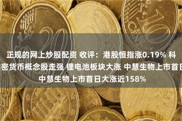 正规的网上炒股配资 收评：港股恒指涨0.19% 科指跌0.01% 加密货币概念股走强 锂电池板块大涨 中慧生物上市首日大涨近158%