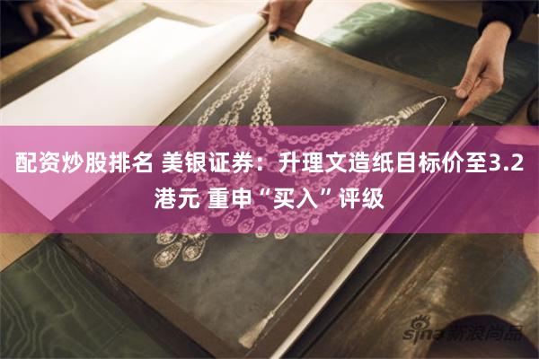 配资炒股排名 美银证券：升理文造纸目标价至3.2港元 重申“买入”评级