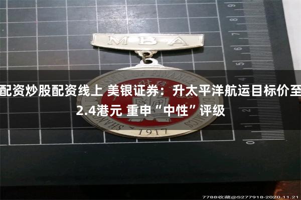 配资炒股配资线上 美银证券：升太平洋航运目标价至2.4港元 重申“中性”评级