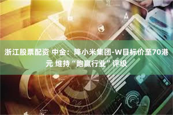 浙江股票配资 中金：降小米集团-W目标价至70港元 维持“跑赢行业”评级
