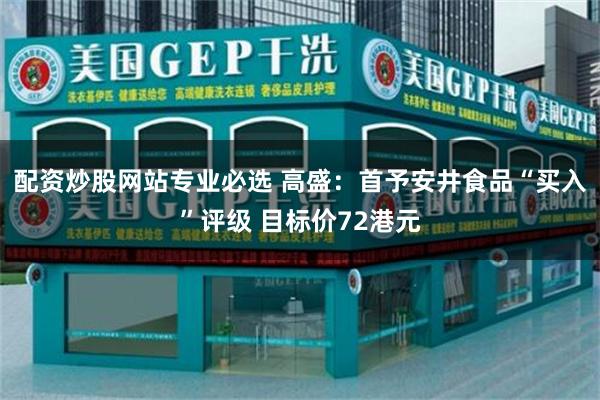 配资炒股网站专业必选 高盛：首予安井食品“买入”评级 目标价72港元