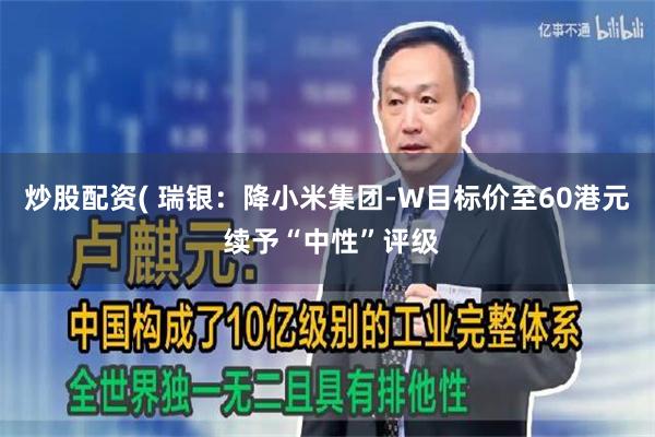 炒股配资( 瑞银：降小米集团-W目标价至60港元 续予“中性”评级