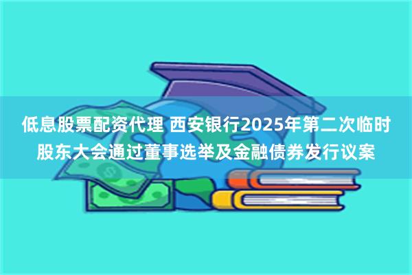 低息股票配资代理 西安银行2025年第二次临时股东大会通过董事选举及金融债券发行议案