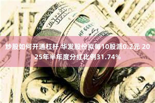 炒股如何开通杠杆 华发股份拟每10股派0.2元 2025年半年度分红比例31.74%