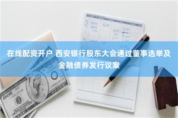 在线配资开户 西安银行股东大会通过董事选举及金融债券发行议案