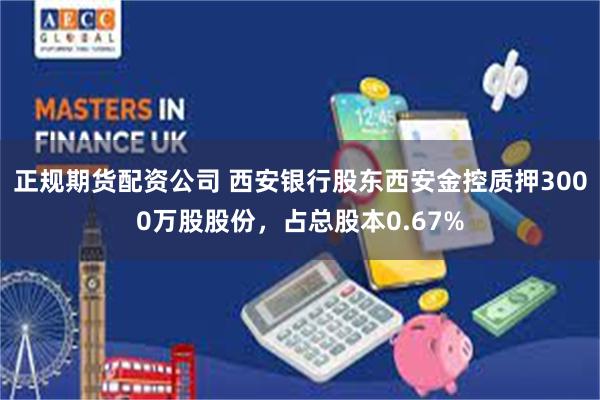 正规期货配资公司 西安银行股东西安金控质押3000万股股份，占总股本0.67%
