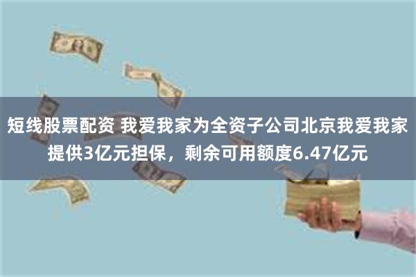 短线股票配资 我爱我家为全资子公司北京我爱我家提供3亿元担保，剩余可用额度6.47亿元