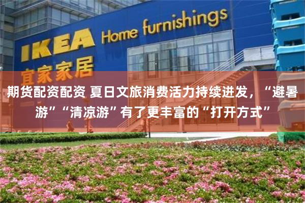 期货配资配资 夏日文旅消费活力持续迸发，“避暑游”“清凉游”有了更丰富的“打开方式”