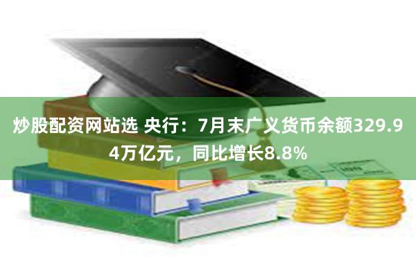 炒股配资网站选 央行：7月末广义货币余额329.94万亿元，同比增长8.8%