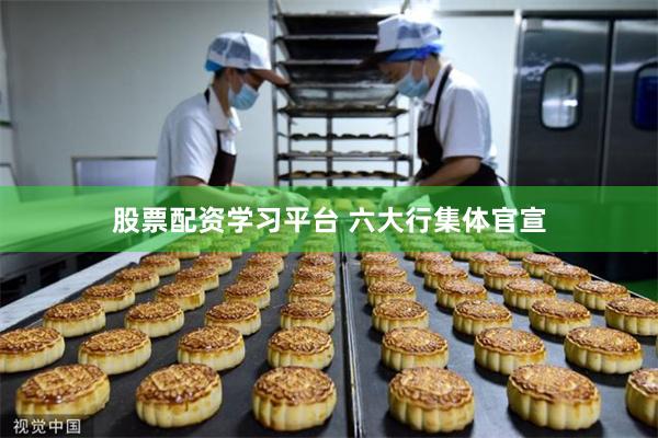股票配资学习平台 六大行集体官宣