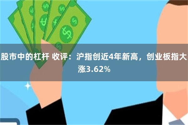 股市中的杠杆 收评:沪指创近4年新高,创业板指大涨3.62%